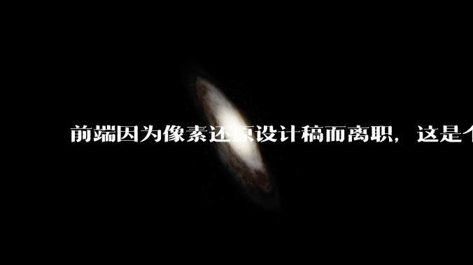 前端因为像素还原设计稿而离职，这是个别现象吗？