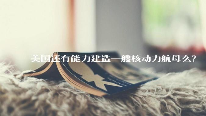 美国还有能力建造一艘核动力航母么？