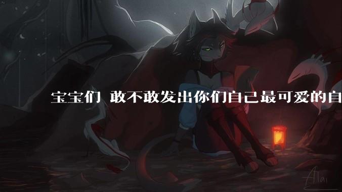 宝宝们 敢不敢发出你们自己最可爱的自拍照?